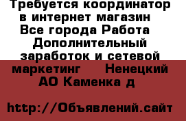 Требуется координатор в интернет-магазин - Все города Работа » Дополнительный заработок и сетевой маркетинг   . Ненецкий АО,Каменка д.